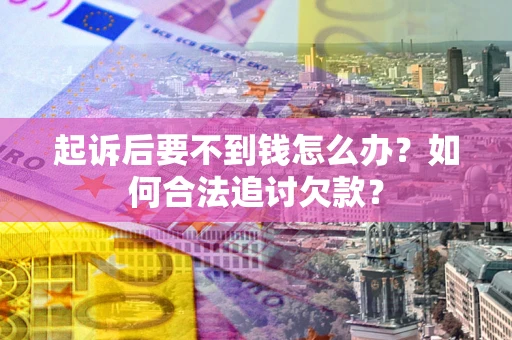 济南起诉后要不到钱怎么办？如何合法追讨欠款？