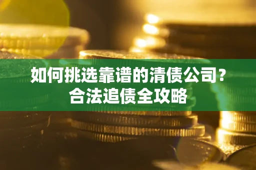 济南如何挑选靠谱的清债公司?合法追债全攻略 济南如何挑选靠谱的清债公司?合法追债全攻略