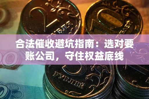 济南合法催收避坑指南：选对要账公司，守住权益底线