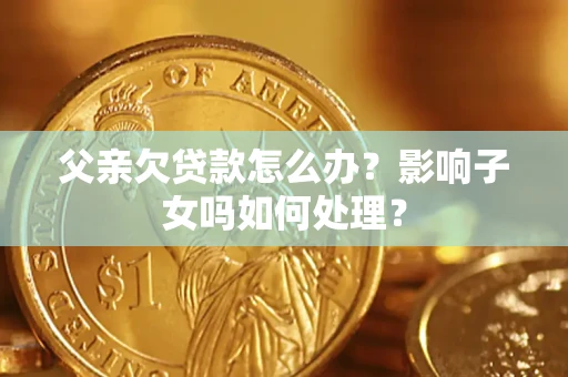 济南父亲欠贷款怎么办？影响子女吗如何处理？