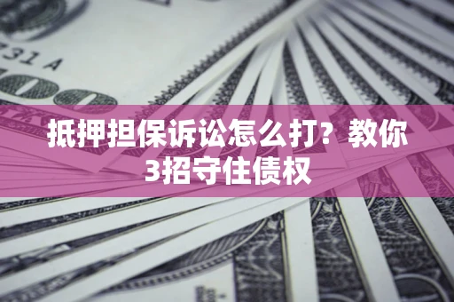 济南抵押担保诉讼怎么打？教你3招守住债权