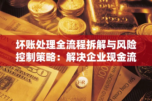 济南坏账处理全流程拆解与风险控制策略：解决企业现金流顽疾的实战指南