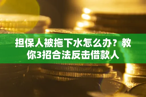 济南担保人被拖下水怎么办？教你3招合法反击借款人