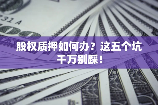济南股权质押如何办？这五个坑千万别踩！