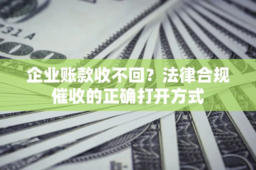 济南企业账款收不回？法律合规催收的正确打开方式