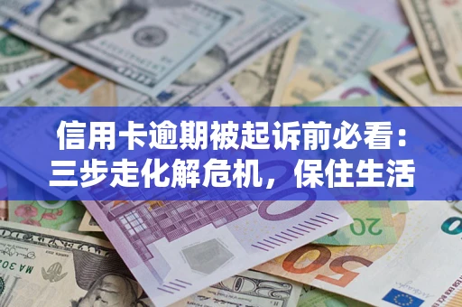 济南信用卡逾期被起诉前必看：三步走化解危机，保住生活尊严