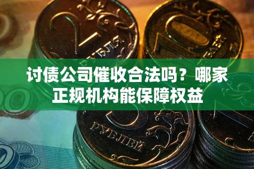 济南讨债公司催收合法吗？哪家正规机构能保障权益