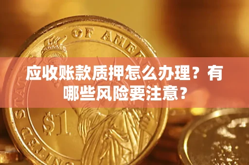 济南应收账款质押怎么办理？有哪些风险要注意？