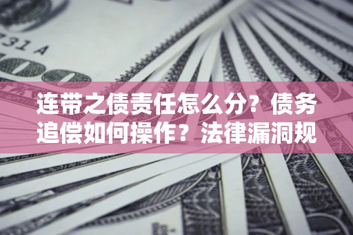 济南连带之债责任怎么分？债务追偿如何操作？法律漏洞规避指南