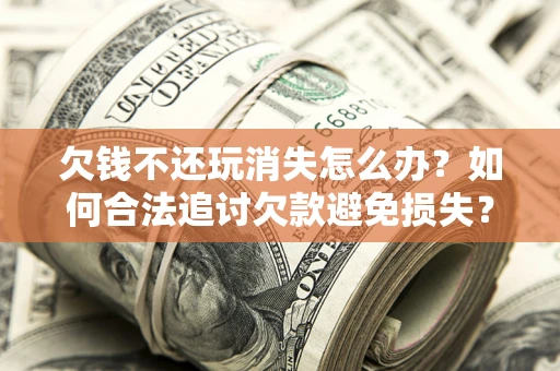 济南欠钱不还玩消失怎么办？如何合法追讨欠款避免损失？