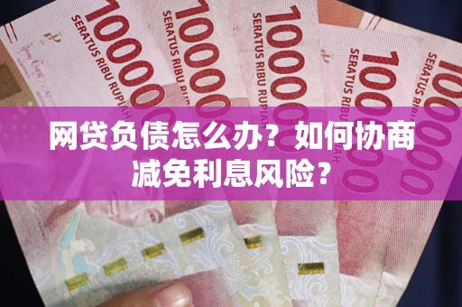济南网贷负债怎么办？如何协商减免利息风险？