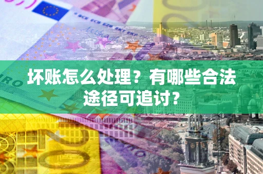 济南坏账怎么处理？有哪些合法途径可追讨？