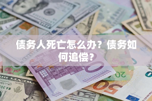 济南债务人死亡怎么办？债务如何追偿？