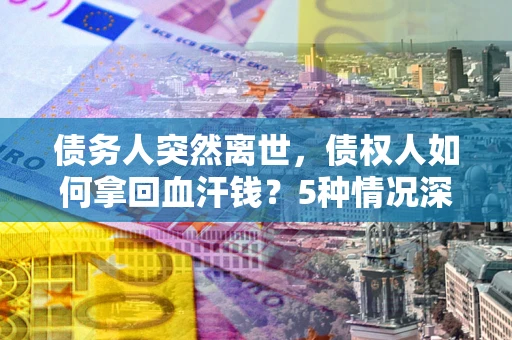 济南债务人突然离世，债权人如何拿回血汗钱？5种情况深度解析