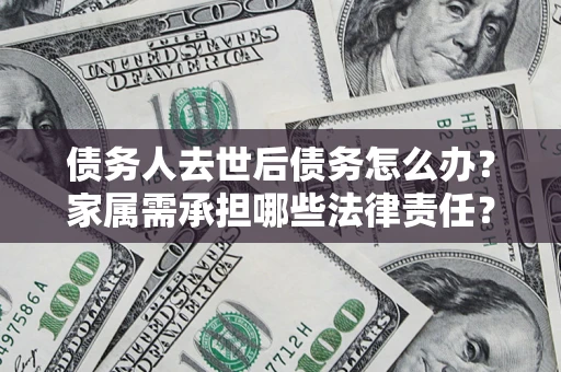 济南债务人去世后债务怎么办？家属需承担哪些法律责任？
