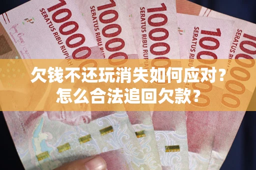 济南欠钱不还玩消失如何应对？怎么合法追回欠款？