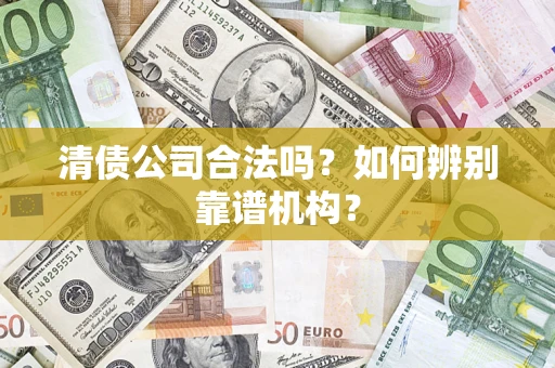 济南清债公司合法吗?如何辨别靠谱机构? 济南清债公司合法吗?如何辨别靠谱机构?