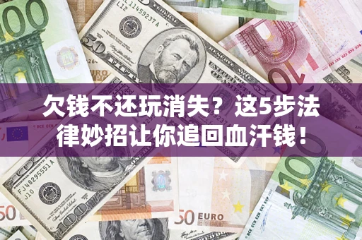 济南欠钱不还玩消失？这5步法律妙招让你追回血汗钱！