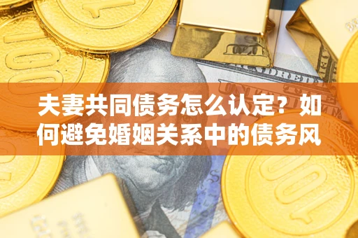 济南夫妻共同债务怎么认定？如何避免婚姻关系中的债务风险？