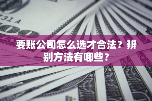济南要账公司怎么选才合法？辨别方法有哪些？