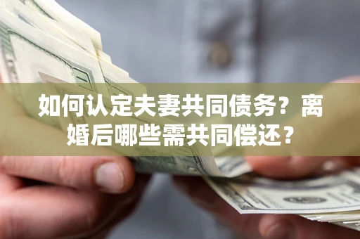 济南如何认定夫妻共同债务？离婚后哪些需共同偿还？
