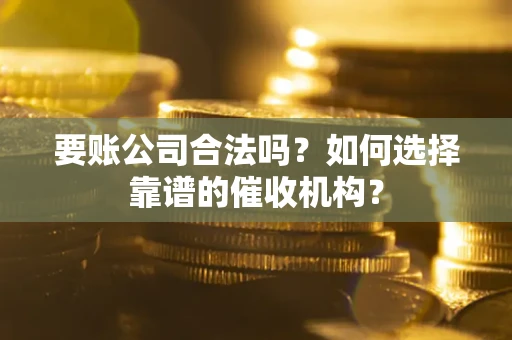 济南要账公司合法吗？如何选择靠谱的催收机构？