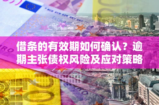 济南借条的有效期如何确认？逾期主张债权风险及应对策略？