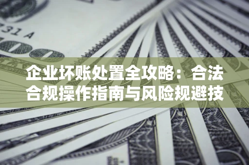 济南企业坏账处置全攻略：合法合规操作指南与风险规避技巧解析