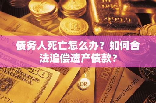 济南债务人死亡怎么办？如何合法追偿遗产债款？