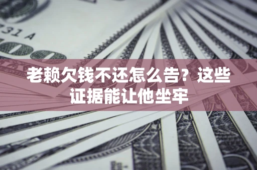 济南老赖欠钱不还怎么告？这些证据能让他坐牢