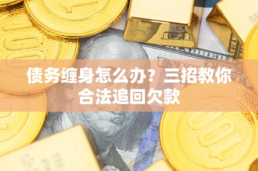 济南债务缠身怎么办？三招教你合法追回欠款