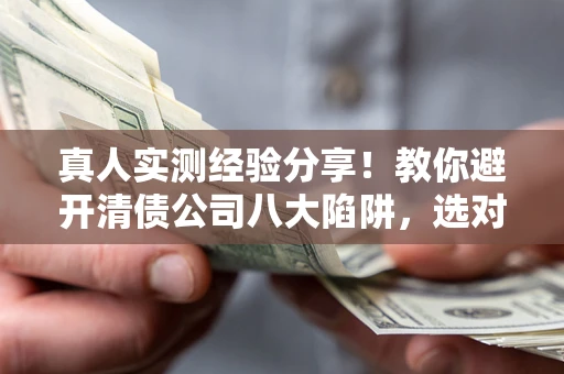 济南真人实测经验分享！教你避开清债公司八大陷阱，选对机构少走十年弯路
