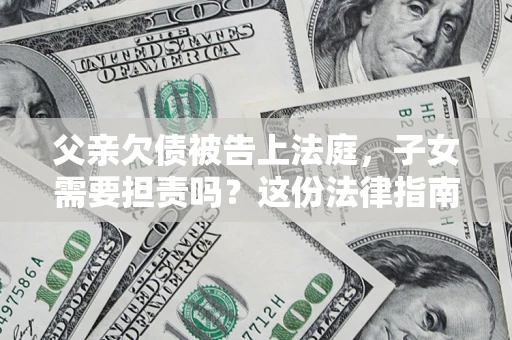 济南父亲欠债被告上法庭，子女需要担责吗？这份法律指南必须看完