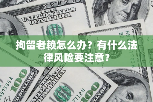济南拘留老赖怎么办？有什么法律风险要注意？