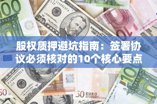 济南股权质押避坑指南:签署协议必须核对的10个核心要点 济南股权质押避坑指南:签署协议必须核对的10个核心要点