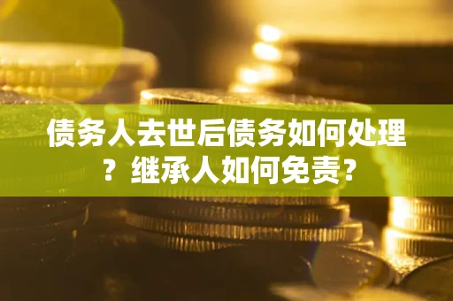 济南债务人去世后债务如何处理？继承人如何免责？