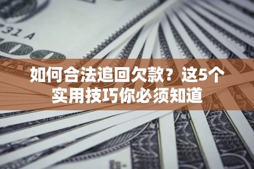 济南如何合法追回欠款？这5个实用技巧你必须知道