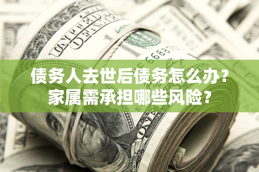 济南债务人去世后债务怎么办？家属需承担哪些风险？