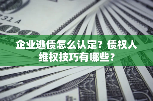济南企业逃债怎么认定？债权人维权技巧有哪些？