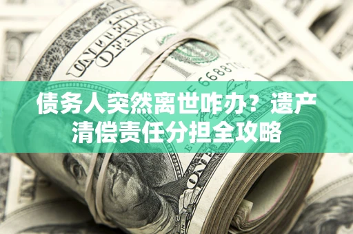 济南债务人突然离世咋办？遗产清偿责任分担全攻略