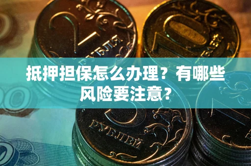 济南抵押担保怎么办理？有哪些风险要注意？