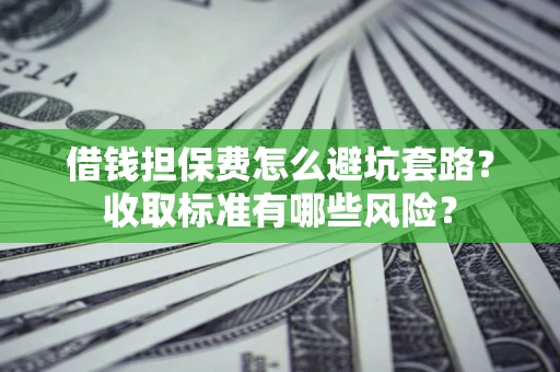 济南借钱担保费怎么避坑套路?收取标准有哪些风险? 济南借钱担保费怎么避坑套路?收取标准有哪些风险?