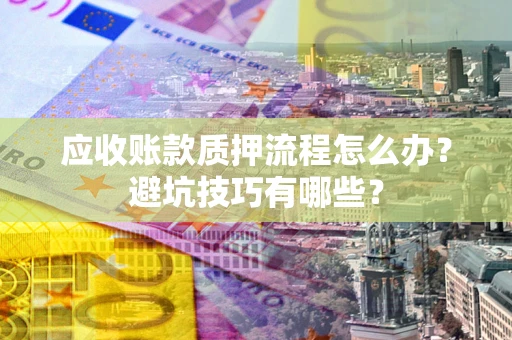 济南应收账款质押流程怎么办？避坑技巧有哪些？