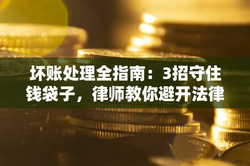 济南坏账处理全指南：3招守住钱袋子，律师教你避开法律雷区