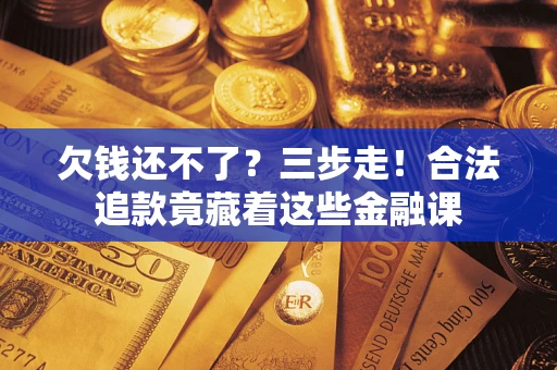 济南欠钱还不了？三步走！合法追款竟藏着这些金融课