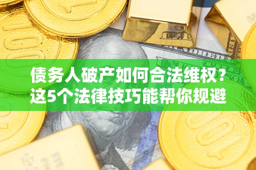 济南债务人破产如何合法维权？这5个法律技巧能帮你规避风险