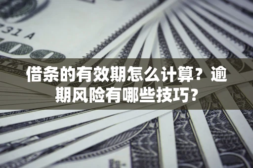 济南借条的有效期怎么计算？逾期风险有哪些技巧？