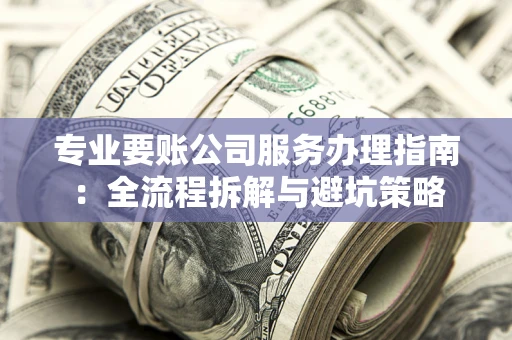 济南专业要账公司服务办理指南：全流程拆解与避坑策略