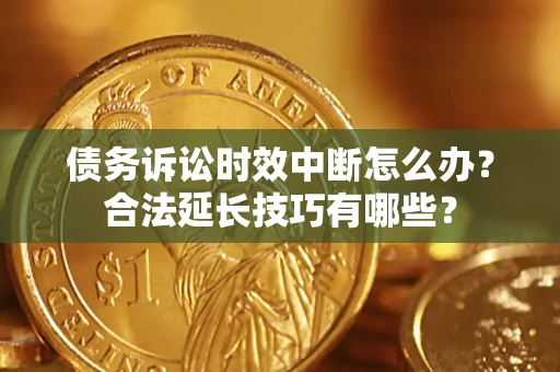 济南债务诉讼时效中断怎么办？合法延长技巧有哪些？