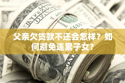 济南父亲欠贷款不还会怎样？如何避免连累子女？